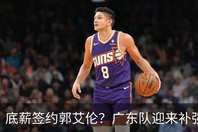 底薪签约郭艾伦？广东队迎来补强良机，徐杰终于能有合适替补了！