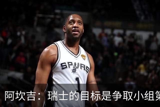 阿坎吉：瑞士的目标是争取小组第一出线 补水暂停会打乱比赛节奏